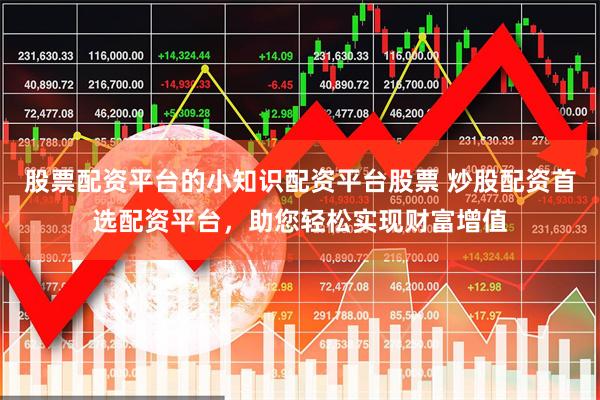 股票配资平台的小知识配资平台股票 炒股配资首选配资平台,助您轻松实现财富增值