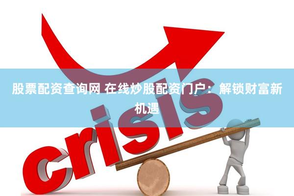 股票配资查询网 在线炒股配资门户：解锁财富新机遇