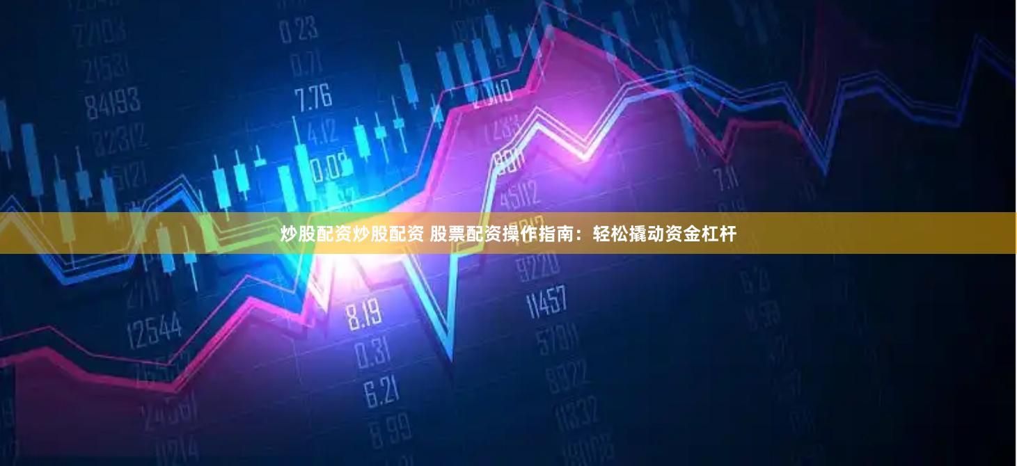 炒股配资炒股配资 股票配资操作指南：轻松撬动资金杠杆