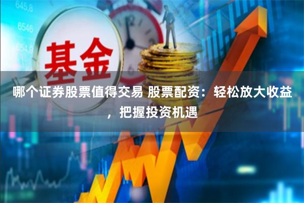 哪个证券股票值得交易 股票配资：轻松放大收益，把握投资机遇