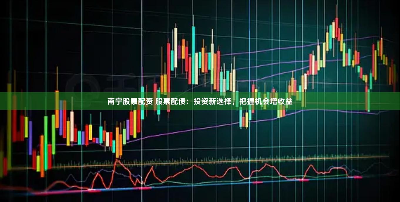 南宁股票配资 股票配债：投资新选择，把握机会增收益