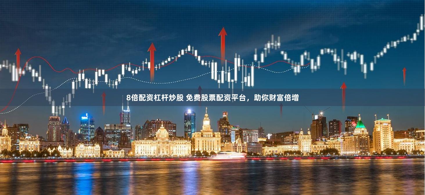 8倍配资杠杆炒股 免费股票配资平台，助你财富倍增