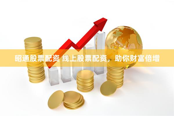 昭通股票配资 线上股票配资，助你财富倍增