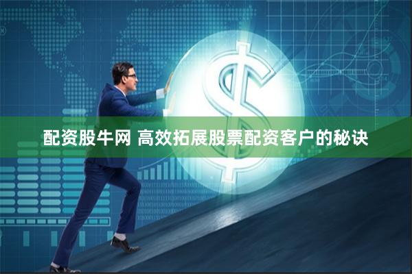 配资股牛网 高效拓展股票配资客户的秘诀