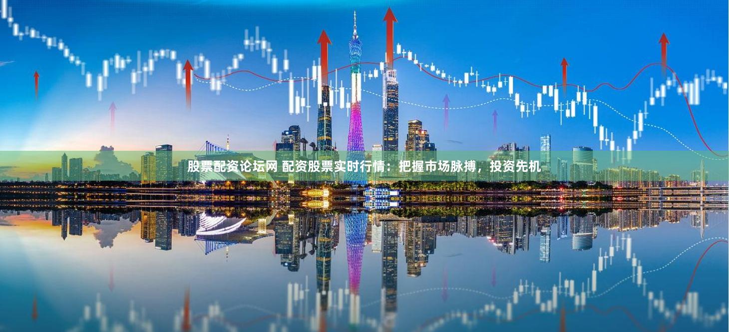 股票配资论坛网 配资股票实时行情：把握市场脉搏，投资先机