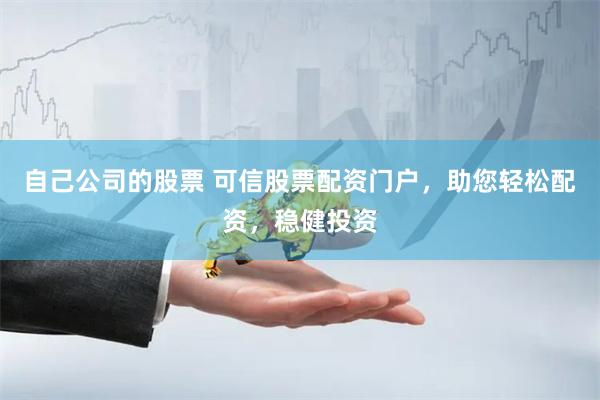 自己公司的股票 可信股票配资门户，助您轻松配资，稳健投资