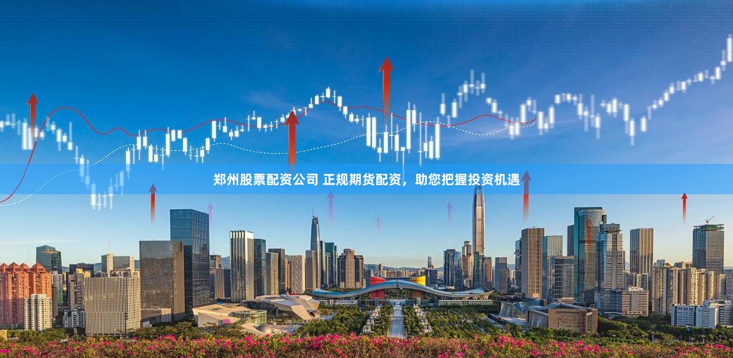 郑州股票配资公司 正规期货配资，助您把握投资机遇