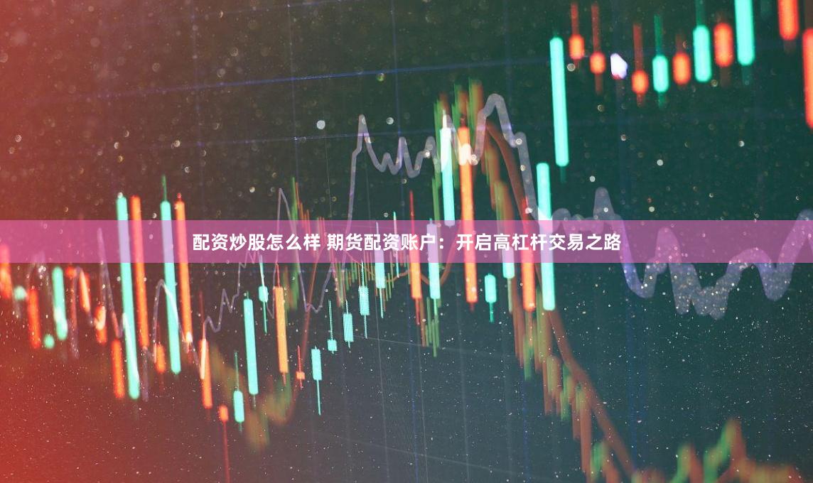 配资炒股怎么样 期货配资账户：开启高杠杆交易之路