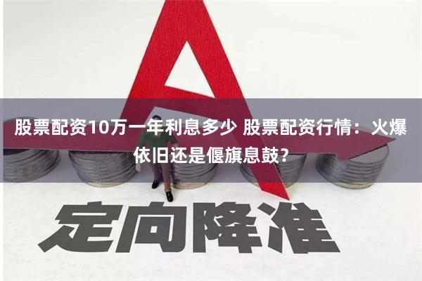 股票配资10万一年利息多少 股票配资行情：火爆依旧还是偃旗息鼓？