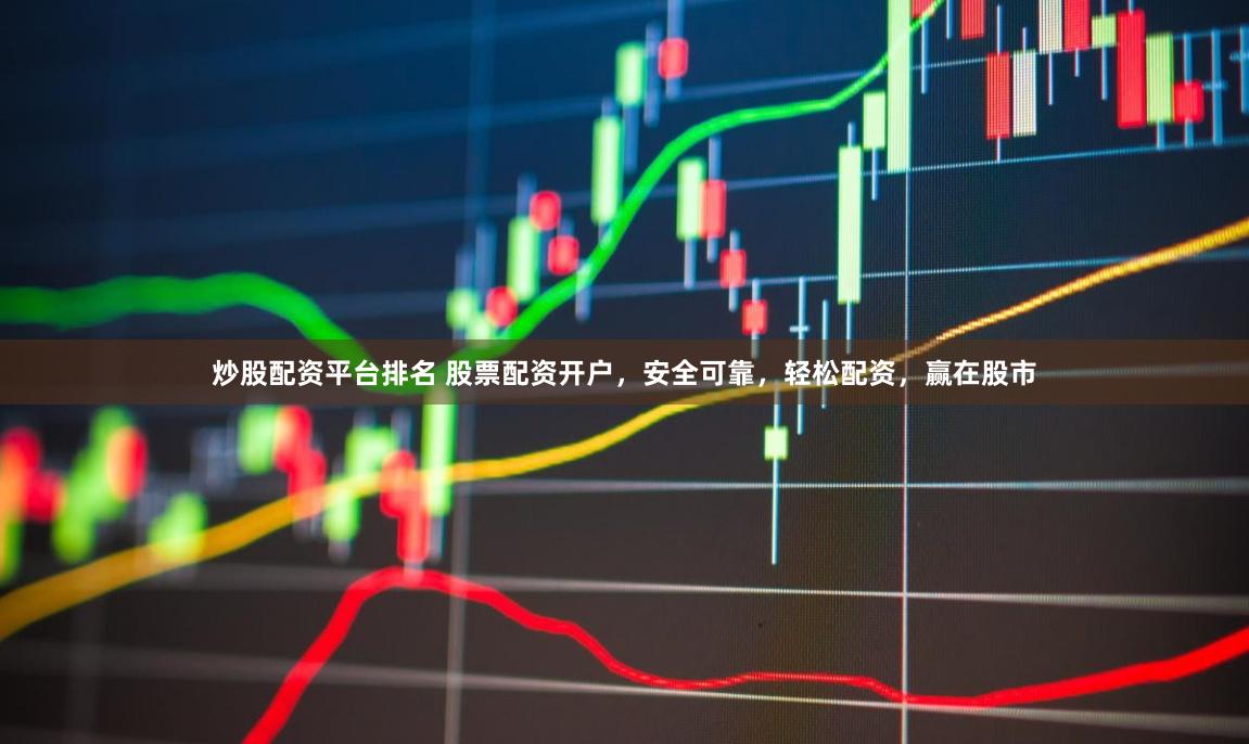 炒股配资平台排名 股票配资开户，安全可靠，轻松配资，赢在股市