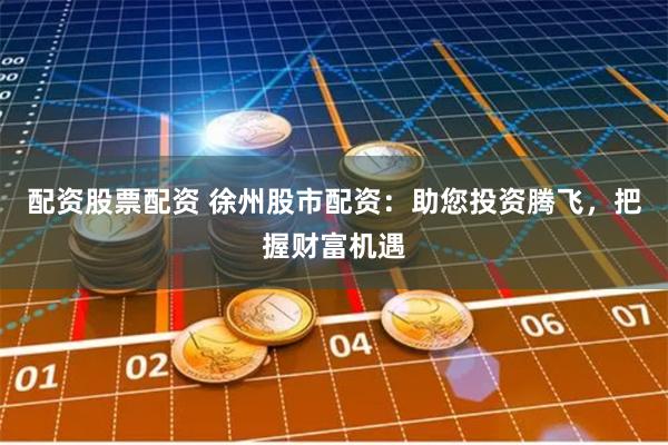 配资股票配资 徐州股市配资：助您投资腾飞，把握财富机遇