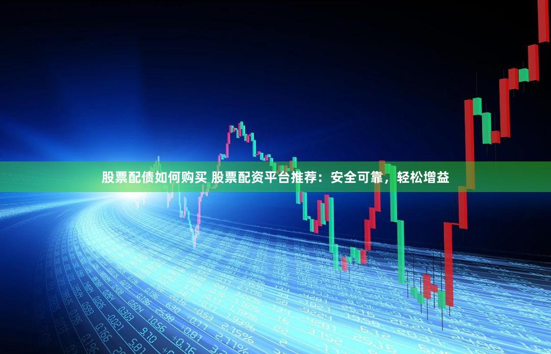 股票配债如何购买 股票配资平台推荐：安全可靠，轻松增益