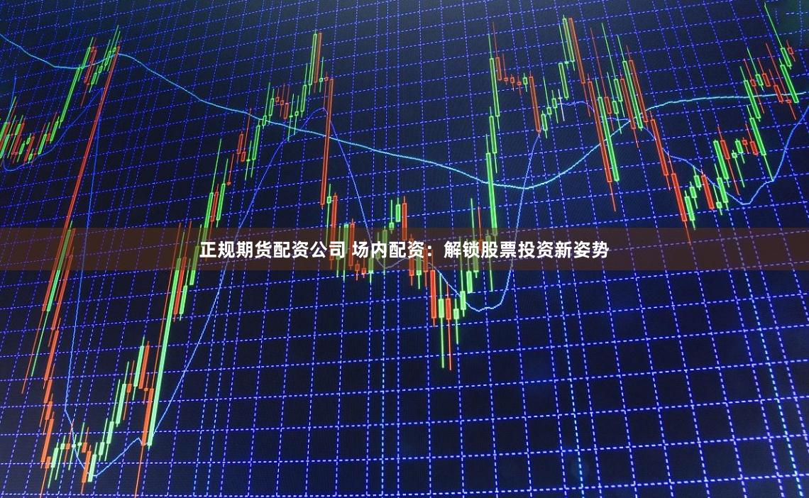正规期货配资公司 场内配资：解锁股票投资新姿势
