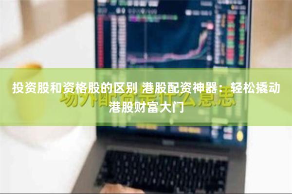 投资股和资格股的区别 港股配资神器：轻松撬动港股财富大门
