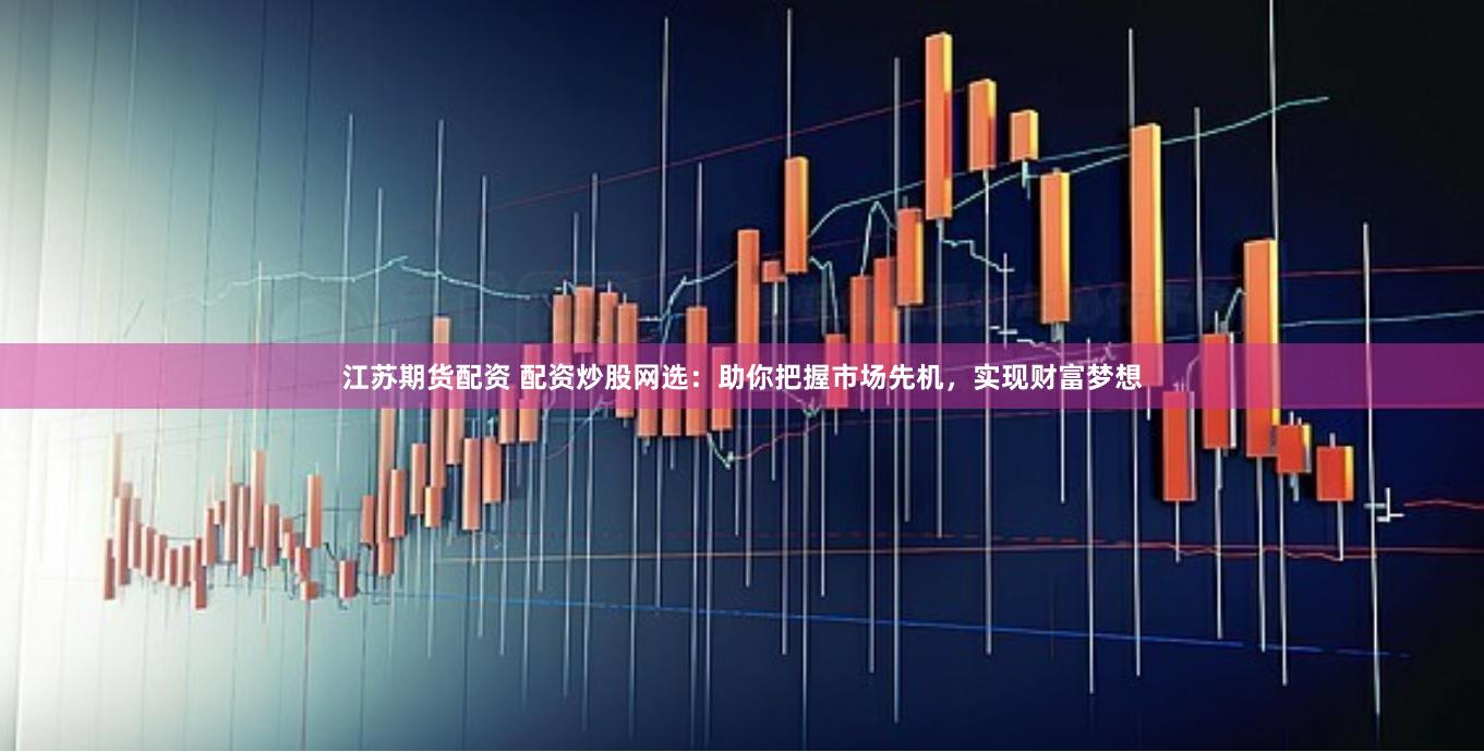 江苏期货配资 配资炒股网选：助你把握市场先机，实现财富梦想