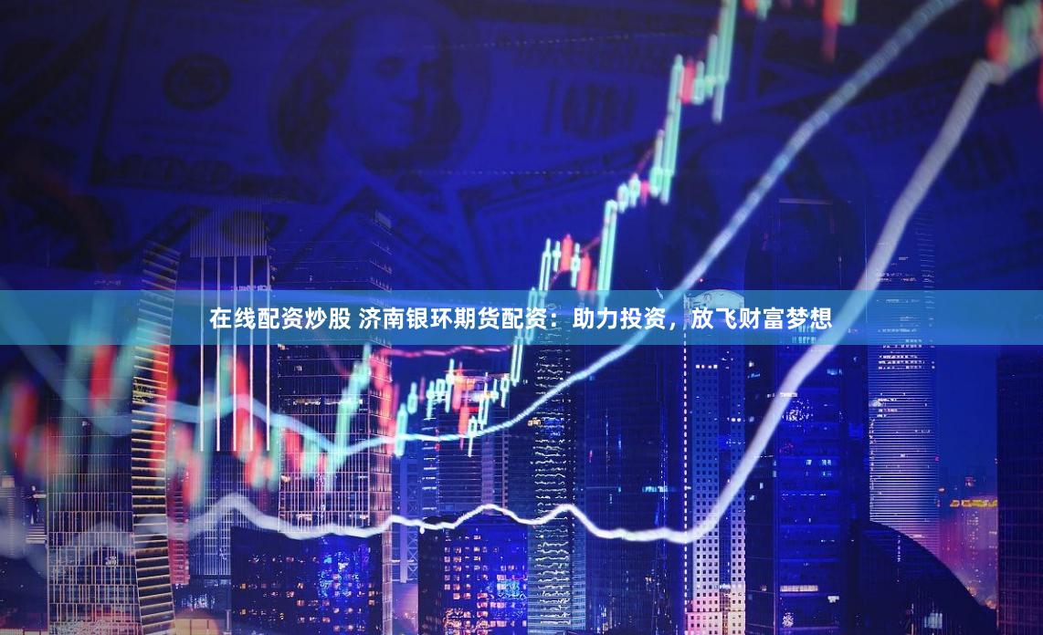 在线配资炒股 济南银环期货配资：助力投资，放飞财富梦想