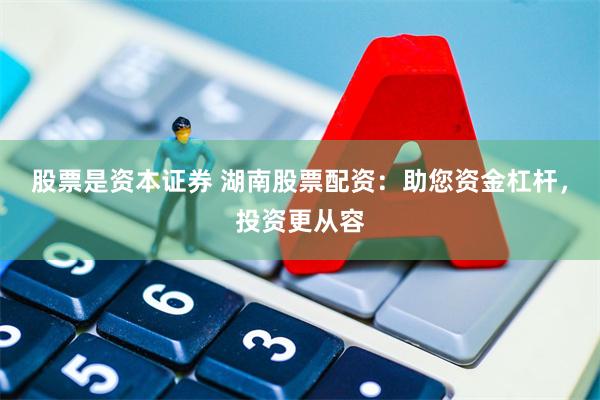 股票是资本证券 湖南股票配资：助您资金杠杆，投资更从容