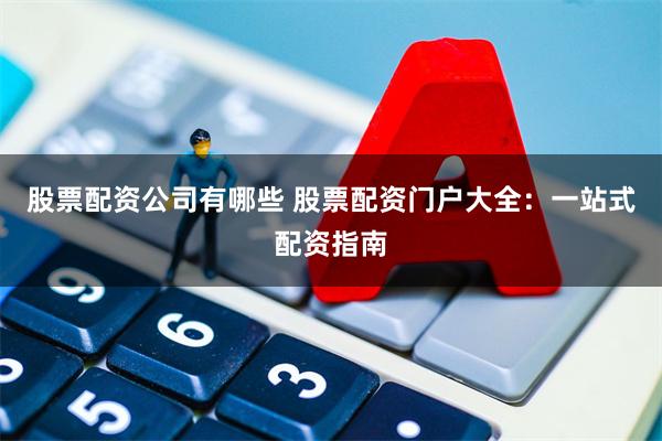 股票配资公司有哪些 股票配资门户大全：一站式配资指南