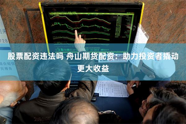 股票配资违法吗 舟山期货配资：助力投资者撬动更大收益