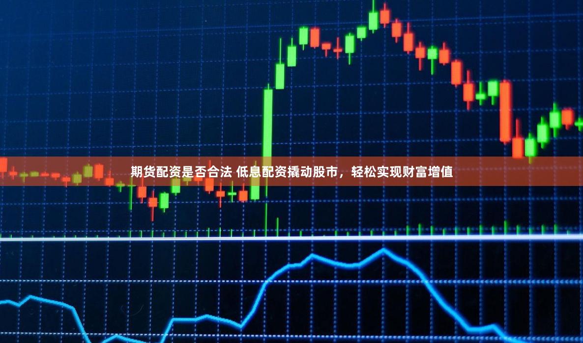 期货配资是否合法 低息配资撬动股市，轻松实现财富增值