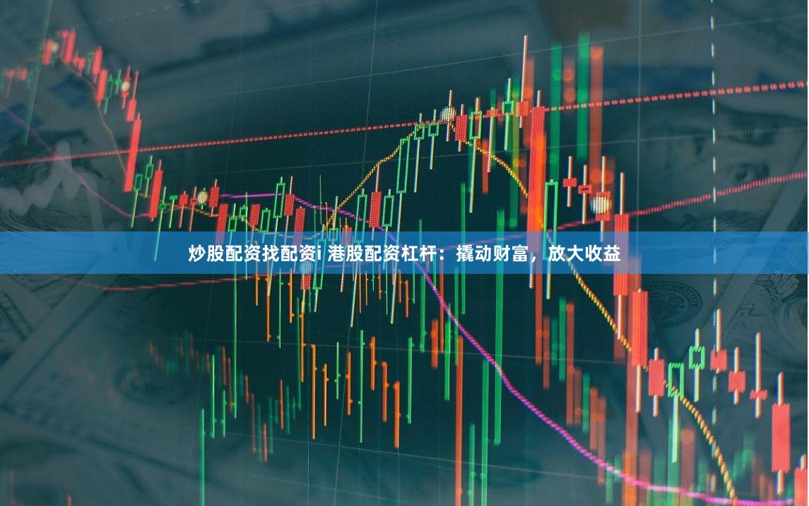 炒股配资找配资i 港股配资杠杆：撬动财富，放大收益