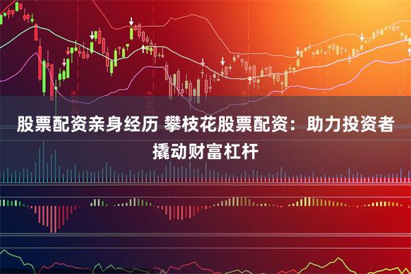 股票配资亲身经历 攀枝花股票配资：助力投资者撬动财富杠杆
