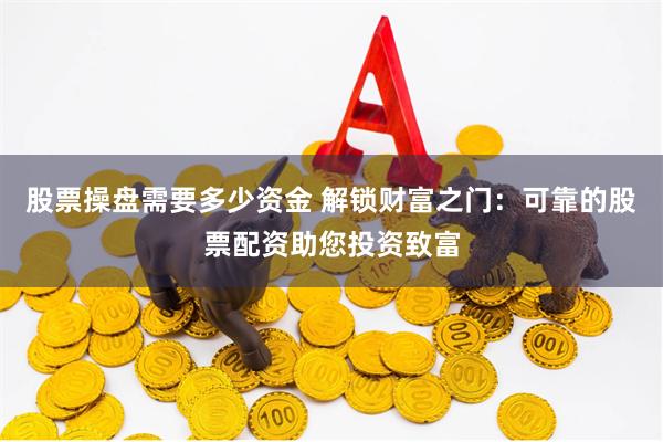 股票操盘需要多少资金 解锁财富之门：可靠的股票配资助您投资致富