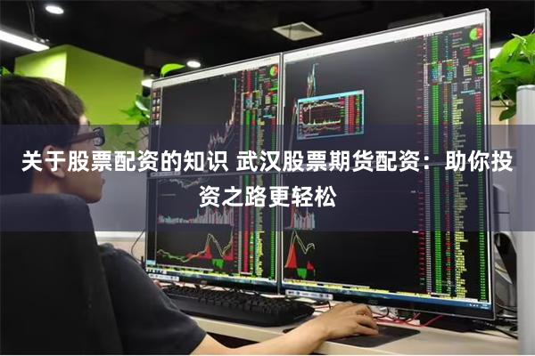 关于股票配资的知识 武汉股票期货配资：助你投资之路更轻松