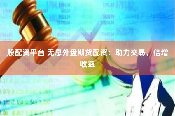 股配资平台 无息外盘期货配资：助力交易，倍增收益