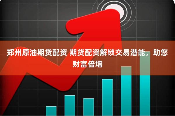 郑州原油期货配资 期货配资解锁交易潜能，助您财富倍增