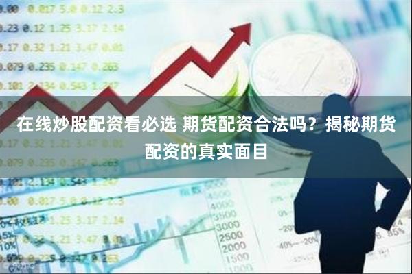 在线炒股配资看必选 期货配资合法吗？揭秘期货配资的真实面目