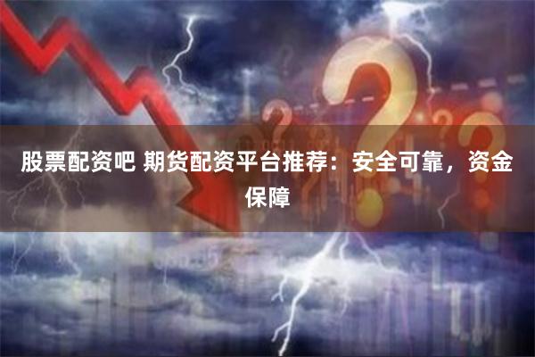 股票配资吧 期货配资平台推荐：安全可靠，资金保障