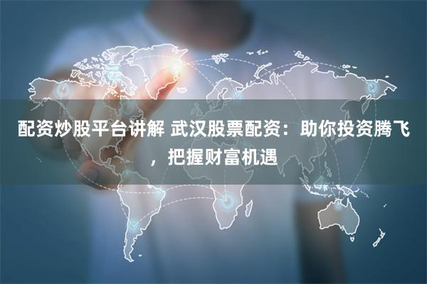 配资炒股平台讲解 武汉股票配资：助你投资腾飞，把握财富机遇