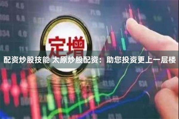配资炒股技能 太原炒股配资：助您投资更上一层楼
