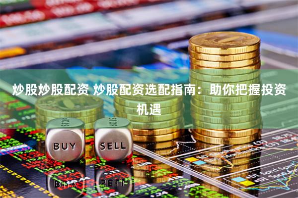 炒股炒股配资 炒股配资选配指南：助你把握投资机遇
