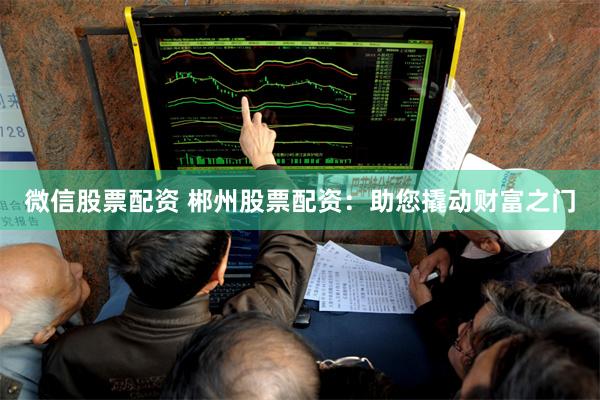 微信股票配资 郴州股票配资：助您撬动财富之门