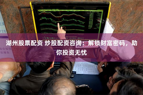 湖州股票配资 炒股配资咨询：解锁财富密码，助你投资无忧