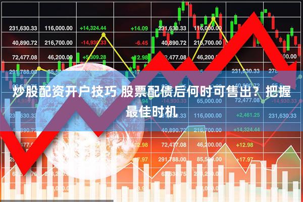 炒股配资开户技巧 股票配债后何时可售出？把握最佳时机