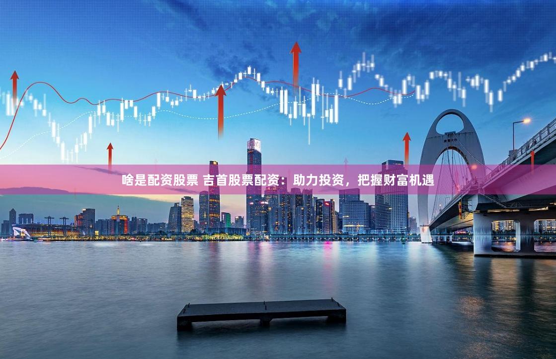 啥是配资股票 吉首股票配资:助力投资,把握财富机遇