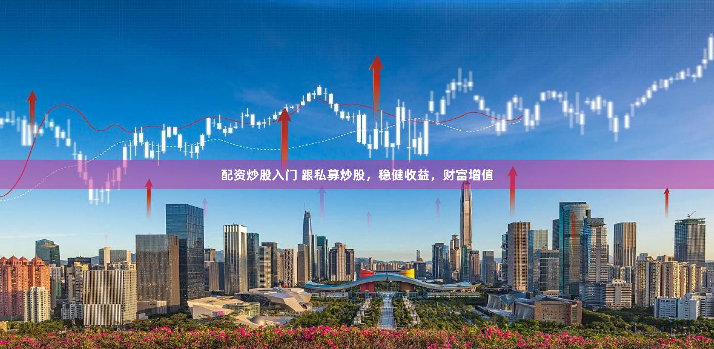 配资炒股入门 跟私募炒股,稳健收益,财富增值