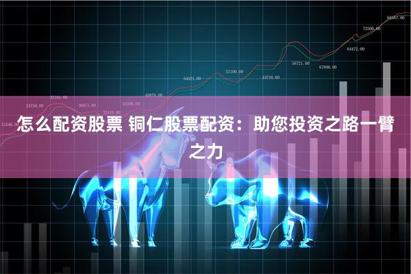 怎么配资股票 铜仁股票配资:助您投资之路一臂之力