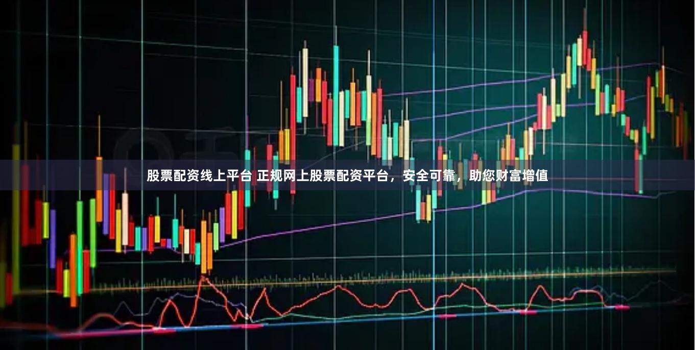 股票配资线上平台 正规网上股票配资平台,安全可靠,助您财富增值