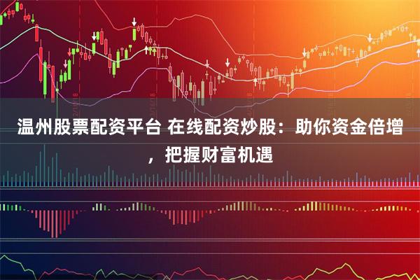 温州股票配资平台 在线配资炒股:助你资金倍增,把握财富机遇
