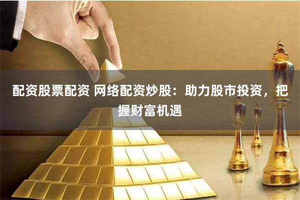 配资股票配资 网络配资炒股：助力股市投资，把握财富机遇