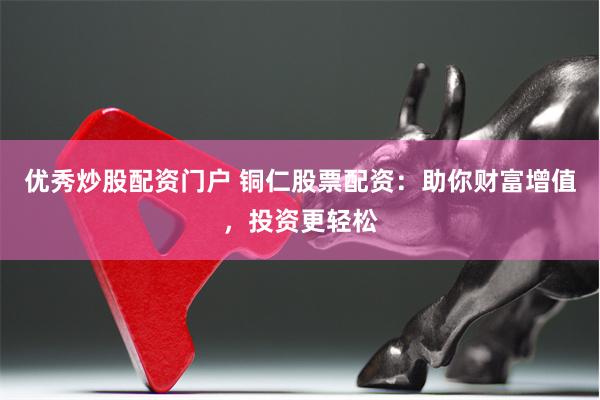 优秀炒股配资门户 铜仁股票配资:助你财富增值,投资更轻松