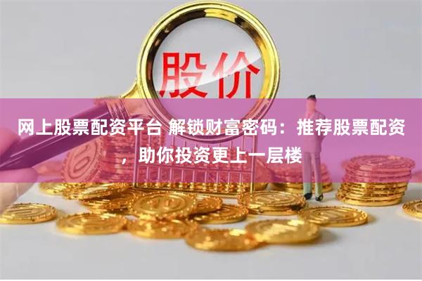 网上股票配资平台 解锁财富密码:推荐股票配资,助你投资更上一层楼