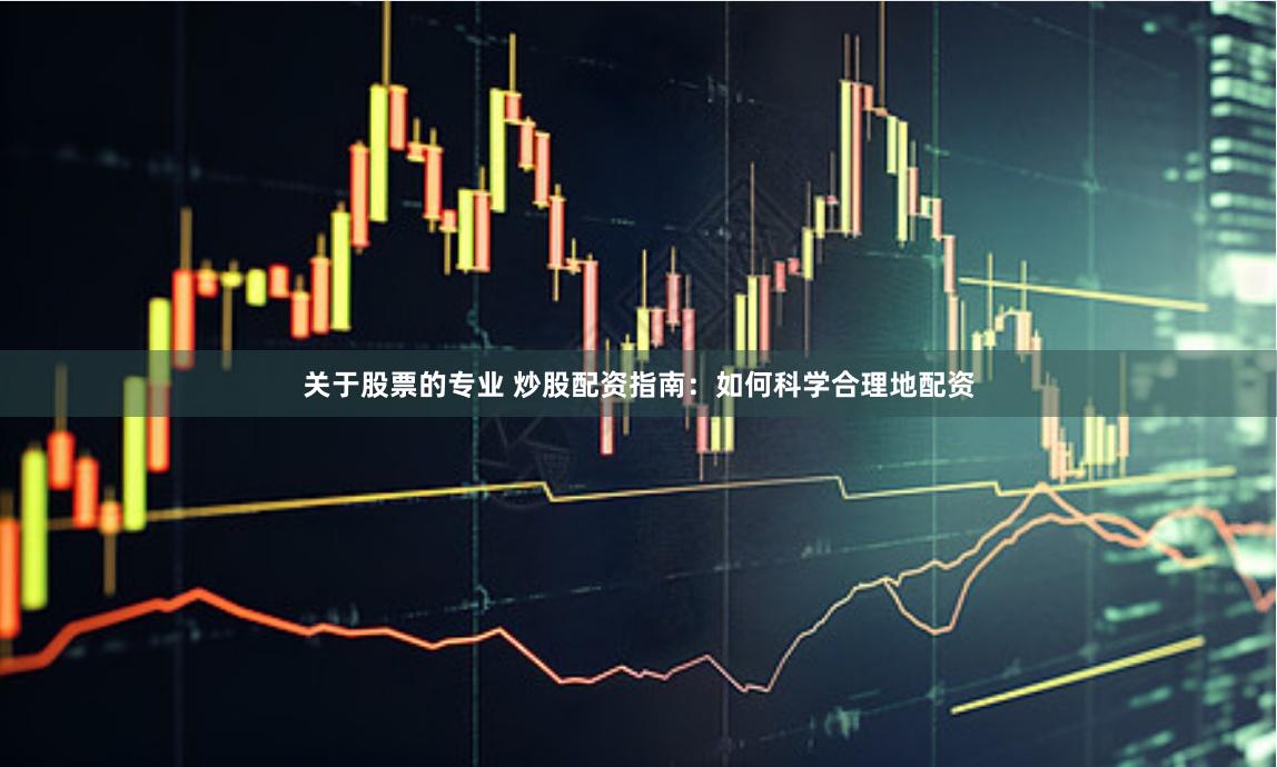 关于股票的专业 炒股配资指南:如何科学合理地配资