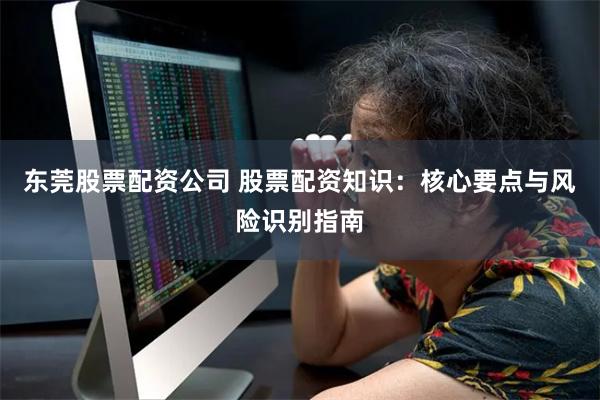 东莞股票配资公司 股票配资知识：核心要点与风险识别指南