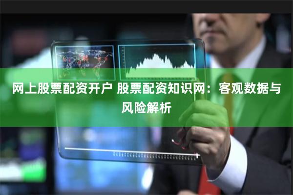 网上股票配资开户 股票配资知识网：客观数据与风险解析