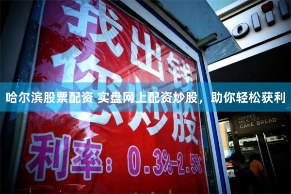 哈尔滨股票配资 实盘网上配资炒股，助你轻松获利